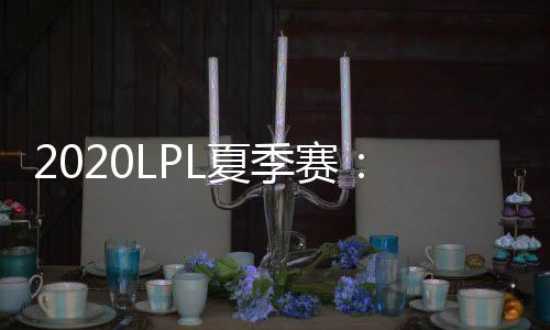 2020LPL夏季赛：iG成为LPL联赛首支“万杀”战队 TES暂居榜首