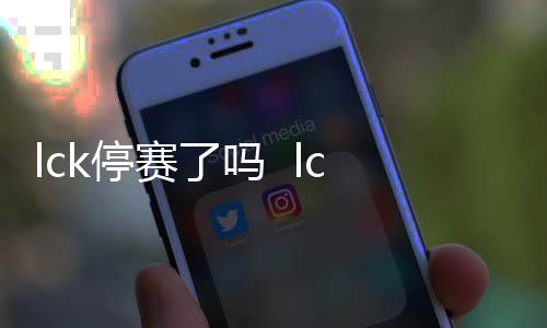 lck停赛了吗  lck春季赛2020什么时候开始开赛时间