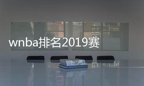 wnba排名2019赛季预测：韩旭最高首轮第九顺位